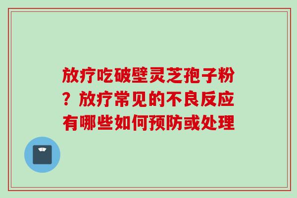 吃破壁灵芝孢子粉?常见的不良反应有哪些如何或处理 吃破壁灵芝孢子粉?常见的不良反应有哪些如何或处理