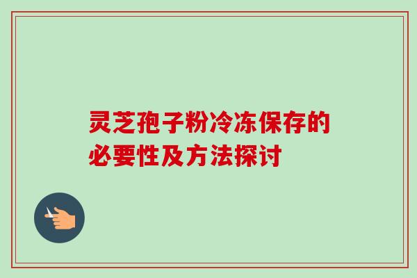 灵芝孢子粉冷冻保存的必要性及方法探讨
