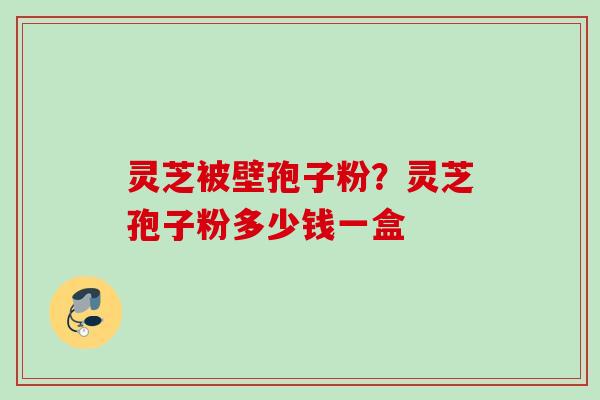 灵芝被壁孢子粉？灵芝孢子粉多少钱一盒