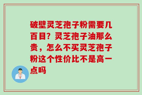 破壁灵芝孢子粉需要几百目？灵芝孢子油那么贵，怎么不买灵芝孢子粉这个性价比不是高一点吗