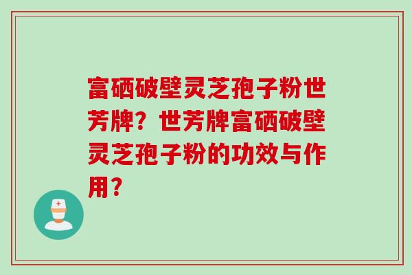 富硒破壁灵芝孢子粉世芳牌？世芳牌富硒破壁灵芝孢子粉的功效与作用？