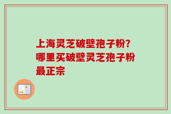 上海灵芝破壁孢子粉？哪里买破壁灵芝孢子粉最正宗