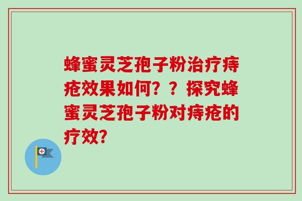 蜂蜜灵芝孢子粉治疗痔疮效果如何？？探究蜂蜜灵芝孢子粉对痔疮的疗效？