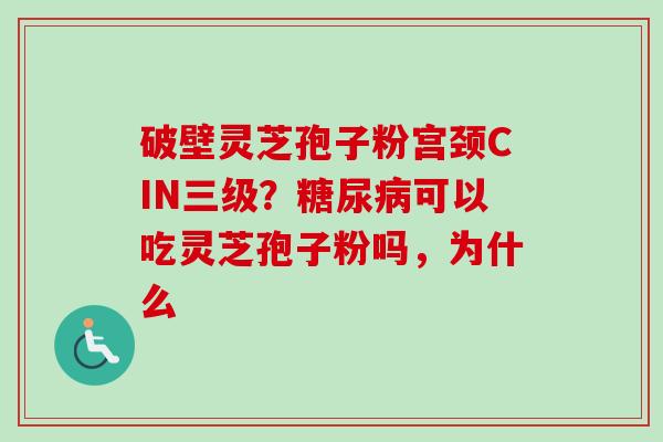 破壁灵芝孢子粉宫颈CIN三级?可以吃灵芝孢子粉吗,为什么 破壁灵芝孢子粉宫颈CIN三级?可以吃灵芝孢子粉吗,为什么