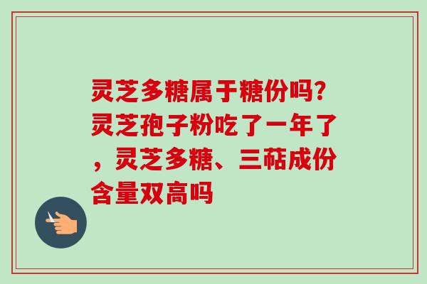 灵芝多糖属于糖份吗？灵芝孢子粉吃了一年了，灵芝多糖、三萜成份含量双高吗