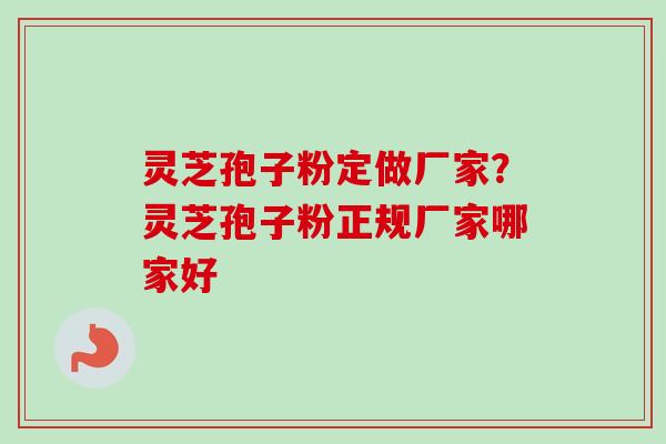 灵芝孢子粉定做厂家？灵芝孢子粉正规厂家哪家好