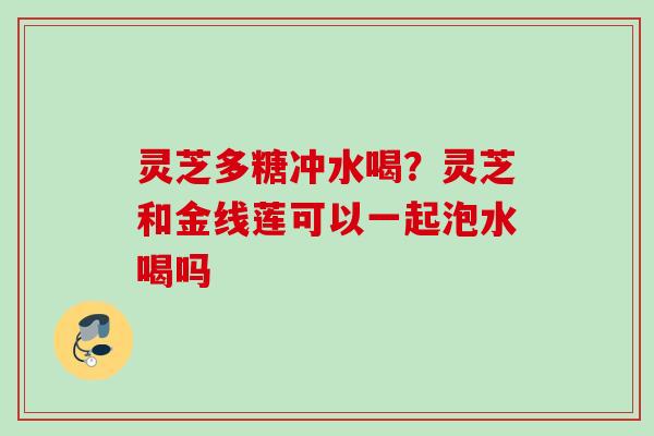 灵芝多糖冲水喝？灵芝和金线莲可以一起泡水喝吗