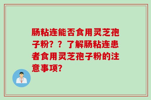 肠粘连能否食用灵芝孢子粉？？了解肠粘连患者食用灵芝孢子粉的注意事项？