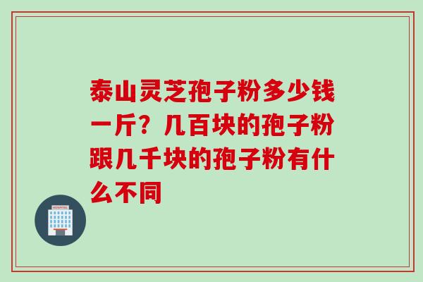 泰山灵芝孢子粉多少钱一斤?几百块的孢子粉跟几千块的孢子粉有什么不同 泰山灵芝孢子粉多少钱一斤?几百块的孢子粉跟几千块的孢子粉有什么不同