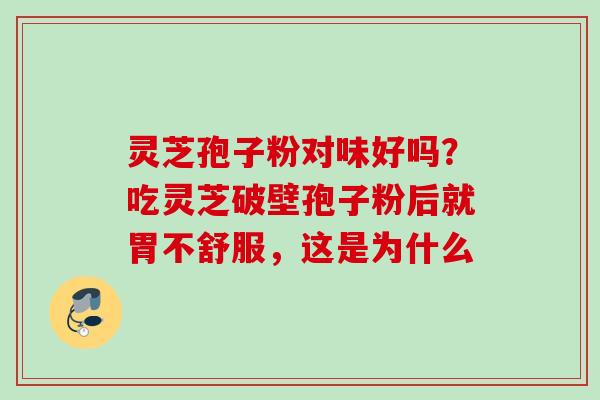 灵芝孢子粉对味好吗？吃灵芝破壁孢子粉后就胃不舒服，这是为什么