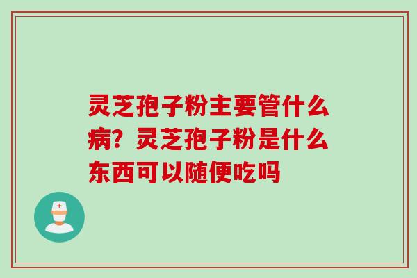 灵芝孢子粉主要管什么病？灵芝孢子粉是什么东西可以随便吃吗