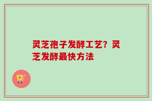 灵芝孢子发酵工艺？灵芝发酵最快方法