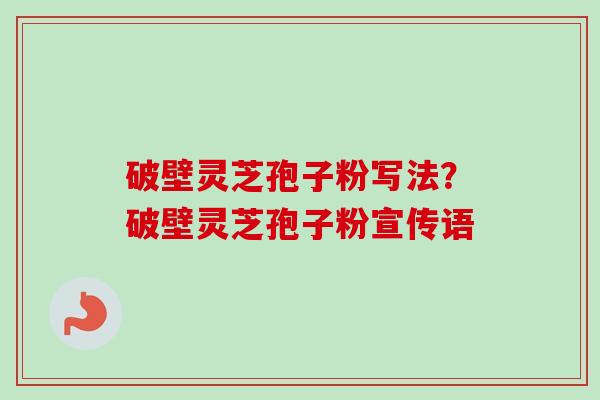 破壁灵芝孢子粉写法？破壁灵芝孢子粉宣传语