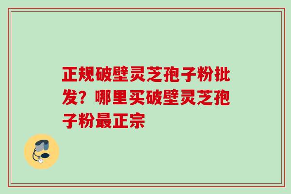 正规破壁灵芝孢子粉批发？哪里买破壁灵芝孢子粉最正宗