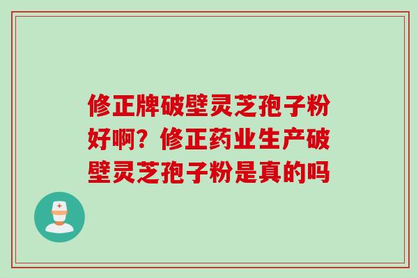 修正牌破壁灵芝孢子粉好啊？修正药业生产破壁灵芝孢子粉是真的吗