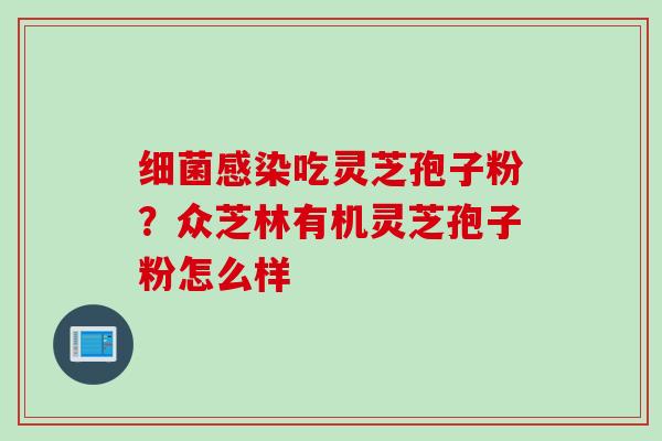 细菌感染吃灵芝孢子粉？众芝林有机灵芝孢子粉怎么样