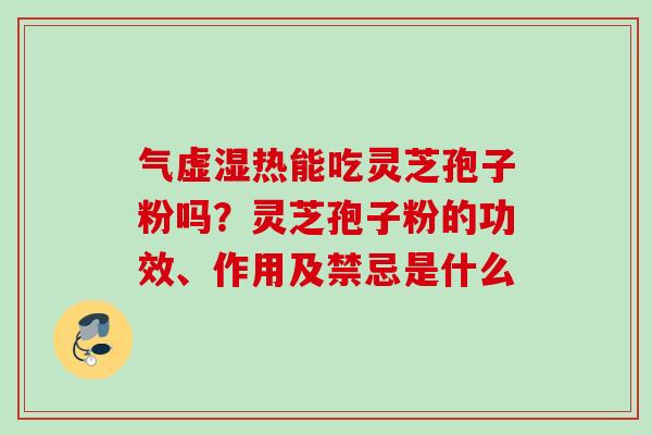 气虚湿热能吃灵芝孢子粉吗？灵芝孢子粉的功效、作用及禁忌是什么