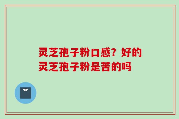 灵芝孢子粉口感？好的灵芝孢子粉是苦的吗