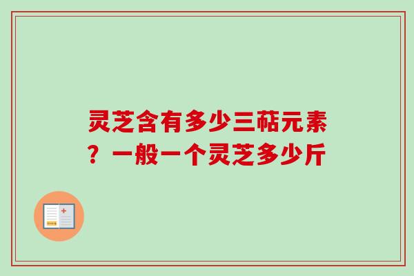 灵芝含有多少三萜元素?一般一个灵芝多少斤 灵芝含有多少三萜元素?一般一个灵芝多少斤