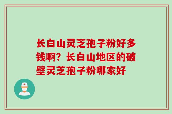 长白山灵芝孢子粉好多钱啊？长白山地区的破壁灵芝孢子粉哪家好