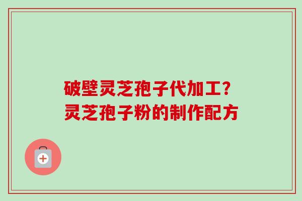 破壁灵芝孢子代加工？灵芝孢子粉的制作配方