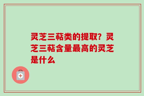 灵芝三萜类的提取?灵芝三萜含量高的灵芝是什么 灵芝三萜类的提取?灵芝三萜含量高的灵芝是什么