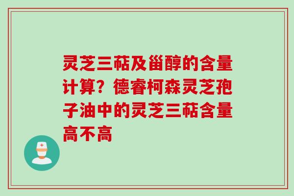 灵芝三萜及甾醇的含量计算？德睿柯森灵芝孢子油中的灵芝三萜含量高不高