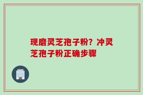 现磨灵芝孢子粉？冲灵芝孢子粉正确步骤