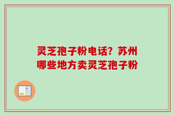 灵芝孢子粉电话？苏州哪些地方卖灵芝孢子粉