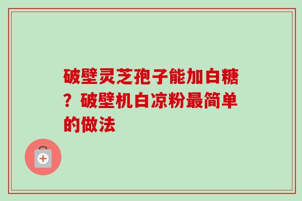 破壁灵芝孢子能加白糖？破壁机白凉粉最简单的做法