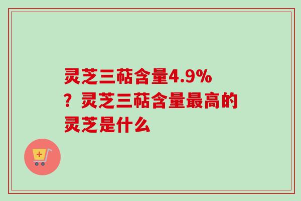 灵芝三萜含量4.9%？灵芝三萜含量最高的灵芝是什么