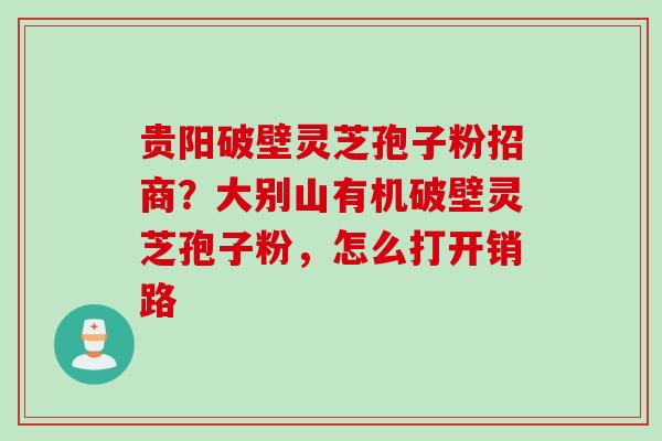 贵阳破壁灵芝孢子粉招商？大别山有机破壁灵芝孢子粉，怎么打开销路