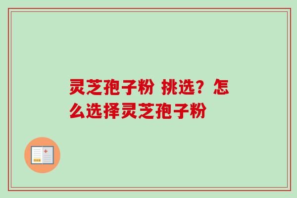 灵芝孢子粉 挑选？怎么选择灵芝孢子粉