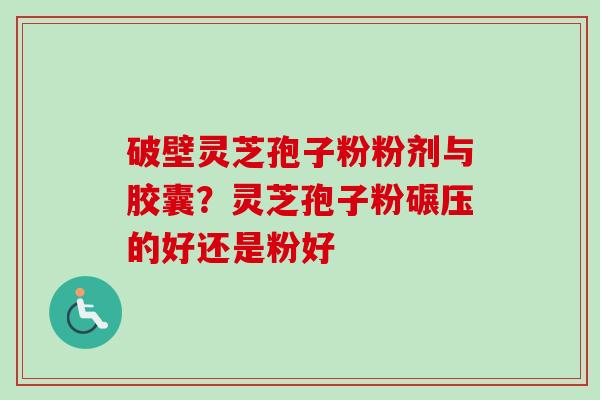 破壁灵芝孢子粉粉剂与胶囊？灵芝孢子粉碾压的好还是粉好
