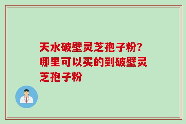 天水破壁灵芝孢子粉？哪里可以买的到破壁灵芝孢子粉