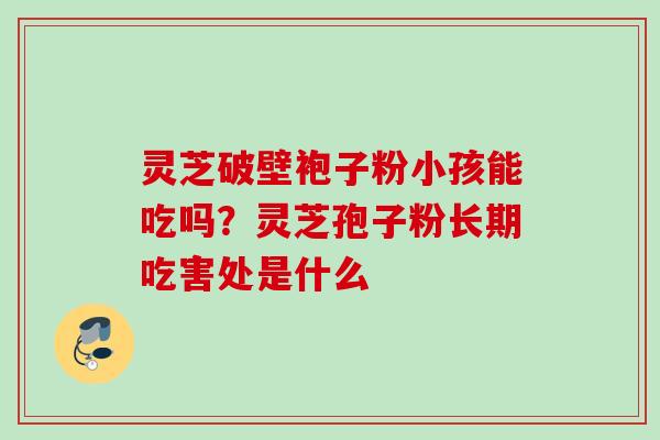 灵芝破壁袍子粉小孩能吃吗？灵芝孢子粉长期吃害处是什么