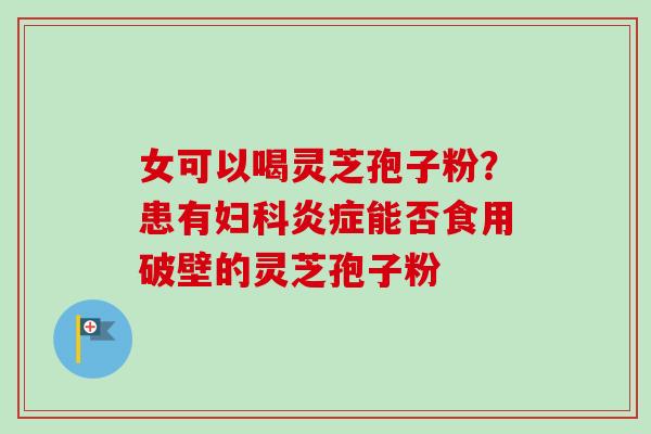 女可以喝灵芝孢子粉？患有妇科炎症能否食用破壁的灵芝孢子粉