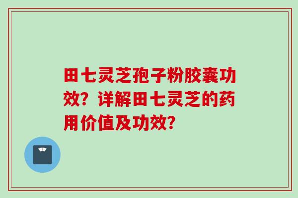 田七灵芝孢子粉胶囊功效？详解田七灵芝的药用价值及功效？