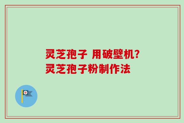 灵芝孢子 用破壁机?灵芝孢子粉制作法 灵芝孢子 用破壁机?灵芝孢子粉制作法