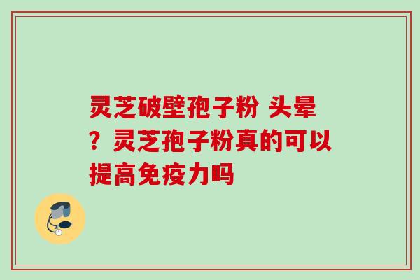灵芝破壁孢子粉 头晕？灵芝孢子粉真的可以提高免疫力吗