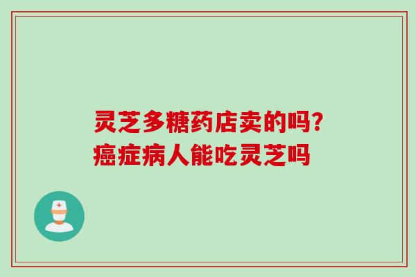 灵芝多糖药店卖的吗？癌症病人能吃灵芝吗