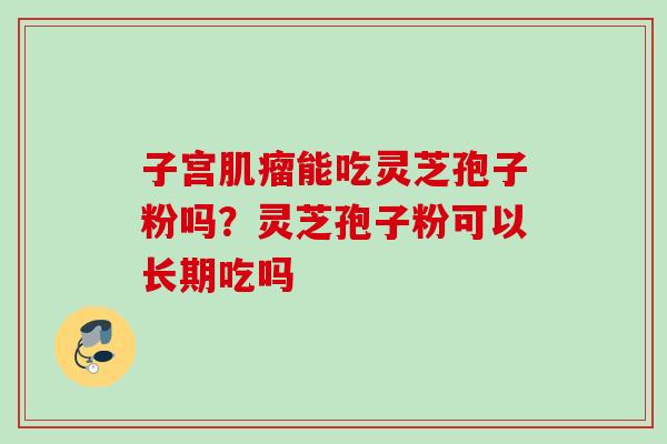 子宫肌瘤能吃灵芝孢子粉吗？灵芝孢子粉可以长期吃吗