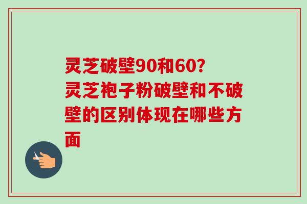 灵芝破壁90和60?灵芝袍子粉破壁和不破壁的区别体现在哪些方面 灵芝破壁90和60?灵芝袍子粉破壁和不破壁的区别体现在哪些方面
