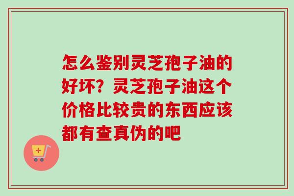 怎么鉴别灵芝孢子油的好坏？灵芝孢子油这个价格比较贵的东西应该都有查真伪的吧