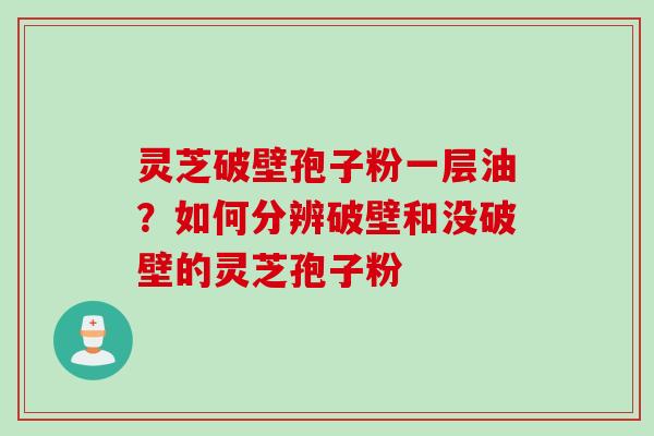 灵芝破壁孢子粉一层油？如何分辨破壁和没破壁的灵芝孢子粉