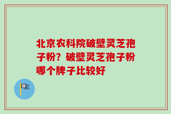 北京农科院破壁灵芝孢子粉？破壁灵芝孢子粉哪个牌子比较好