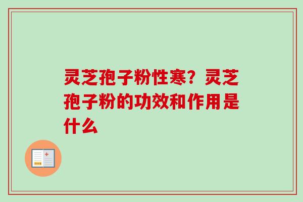 灵芝孢子粉性寒？灵芝孢子粉的功效和作用是什么