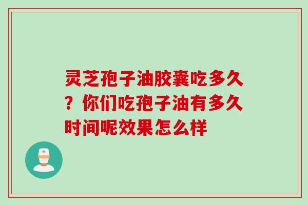 灵芝孢子油胶囊吃多久？你们吃孢子油有多久时间呢效果怎么样
