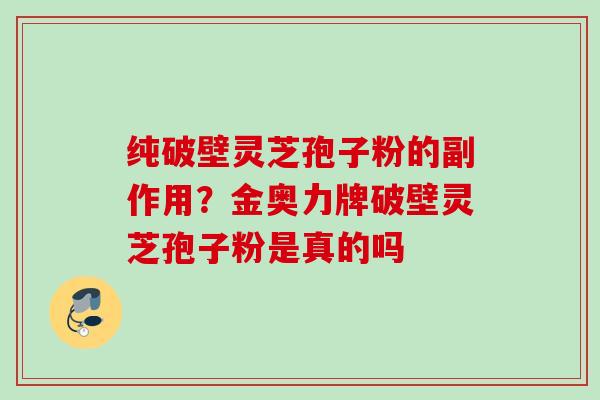纯破壁灵芝孢子粉的副作用？金奥力牌破壁灵芝孢子粉是真的吗