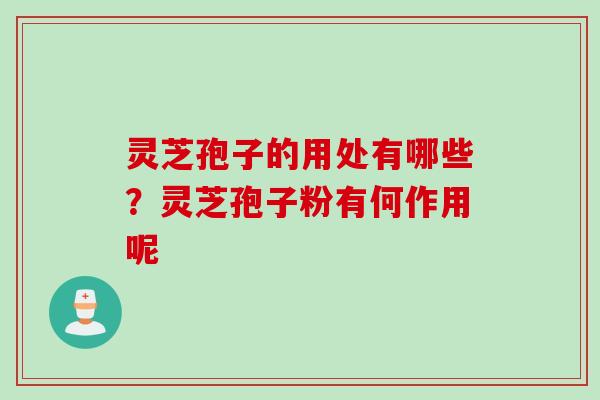灵芝孢子的用处有哪些?灵芝孢子粉有何作用呢 灵芝孢子的用处有哪些?灵芝孢子粉有何作用呢